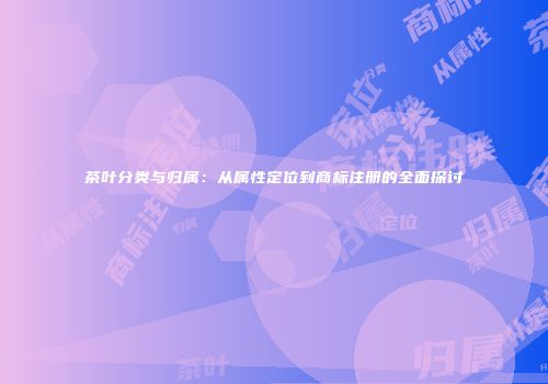 茶叶分类与归属：从属性定位到商标注册的全面探讨