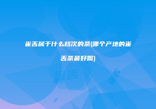 雀舌属于什么档次的茶(哪个产地的雀舌茶最好喝)