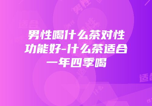 男性喝什么茶对性功能好-什么茶适合一年四季喝