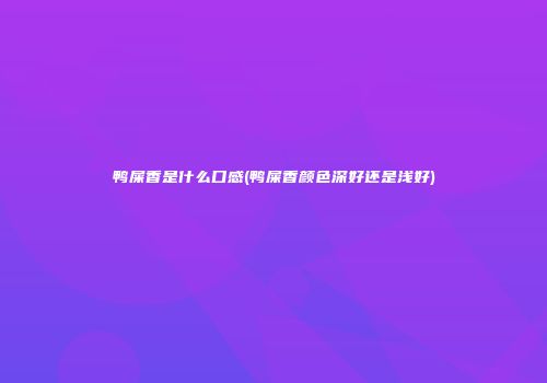 鸭屎香是什么口感(鸭屎香颜色深好还是浅好)