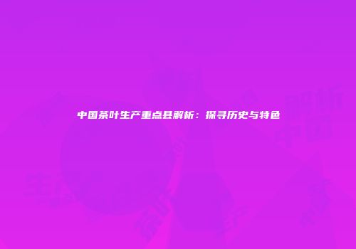 中国茶叶生产重点县解析：探寻历史与特色