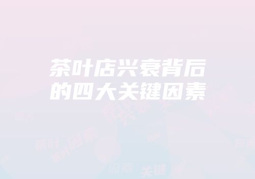 茶叶店兴衰背后的四大关键因素