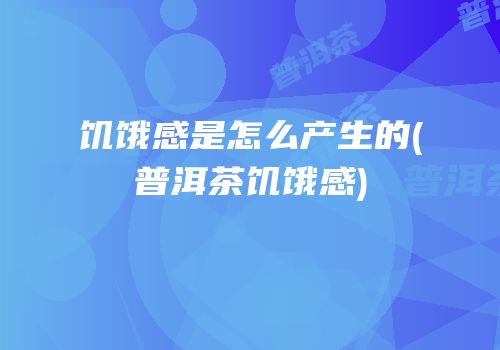 饥饿感是怎么产生的(普洱茶饥饿感)