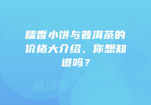 糯香小饼与普洱茶的价格大介绍，你想知道吗？