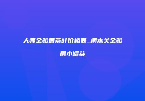 大师金骏眉茶叶价格表_桐木关金骏眉小罐茶