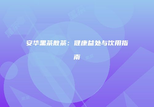 安华黑茶散茶：健康益处与饮用指南