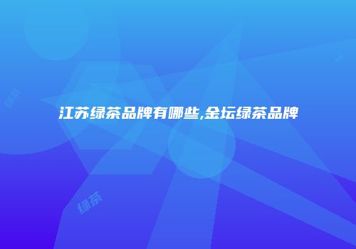 江苏绿茶品牌有哪些,金坛绿茶品牌