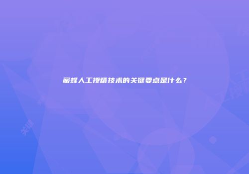 蜜蜂人工授精技术的关键要点是什么？