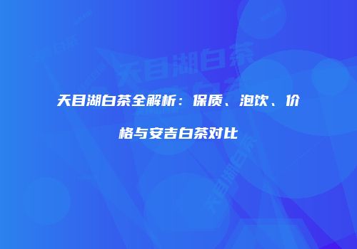 天目湖白茶全解析：保质、泡饮、价格与安吉白茶对比
