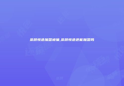 茶颜悦色加盟被骗,茶颜悦色还能加盟吗
