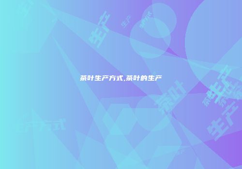 茶叶生产方式,茶叶的生产