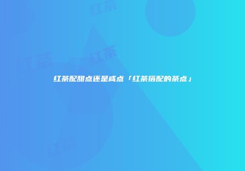 红茶配甜点还是咸点「红茶搭配的茶点」