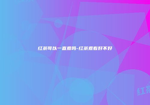红茶可以一直煮吗-红茶煮着好不好