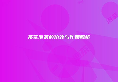 茶花泡茶的功效与作用解析