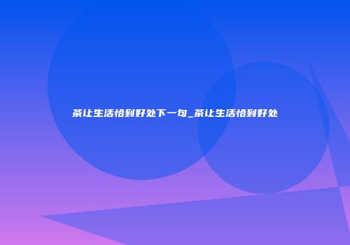 茶让生活恰到好处下一句_茶让生活恰到好处