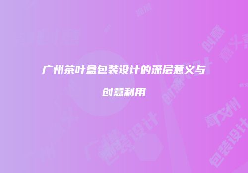 广州茶叶盒包装设计的深层意义与创意利用