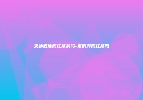 来姨妈能喝红茶茶吗-来例假喝红茶吗