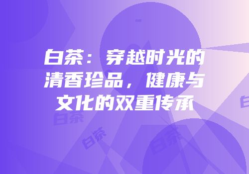 白茶：穿越时光的清香珍品，健康与文化的双重传承