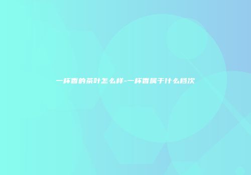 一杯香的茶叶怎么样-一杯香属于什么档次