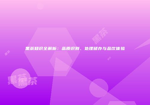 黑茶知识全解析：品质识别、处理储存与品饮体验