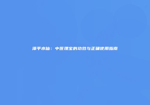 漳平水仙：中医瑰宝的功效与正确使用指南
