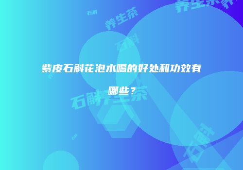紫皮石斛花泡水喝的好处和功效有哪些？