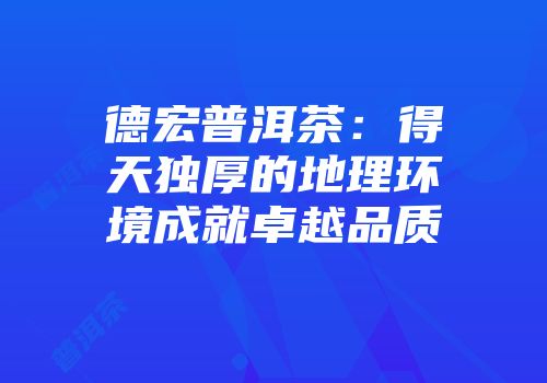 德宏普洱茶：得天独厚的地理环境成就卓越品质