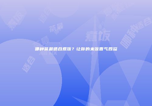 哪种茶最适合煮饭？让你的米饭香气四溢