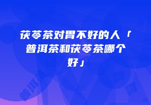 茯苓茶对胃不好的人「普洱茶和茯苓茶哪个好」