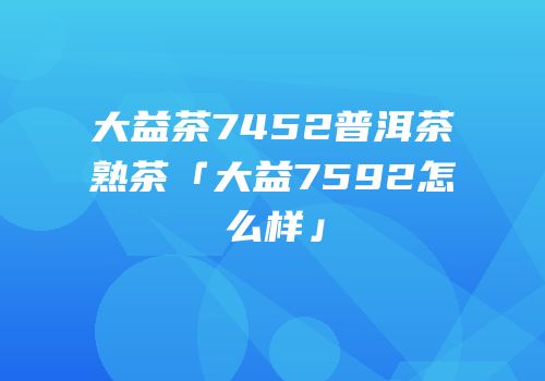 大益茶7452普洱茶熟茶「大益7592怎么样」