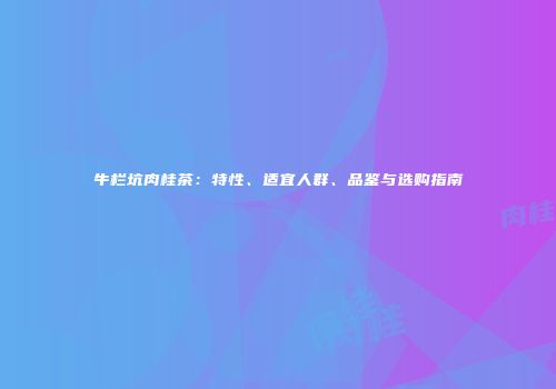 牛栏坑肉桂茶：特性、适宜人群、品鉴与选购指南