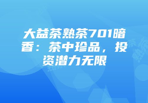 大益茶熟茶701暗香：茶中珍品，投资潜力无限