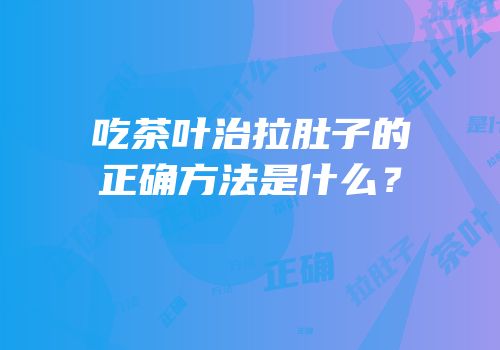 吃茶叶治拉肚子的正确方法是什么？