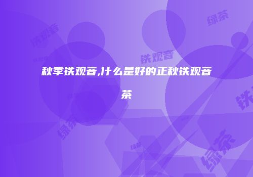 秋季铁观音,什么是好的正秋铁观音茶