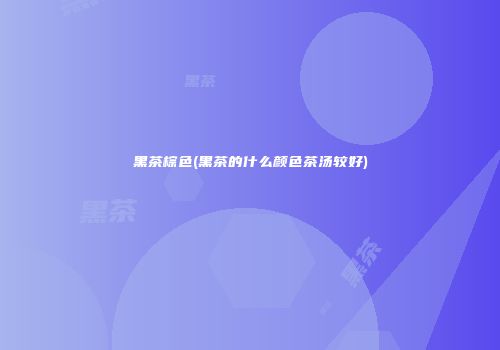黑茶棕色(黑茶的什么颜色茶汤较好)