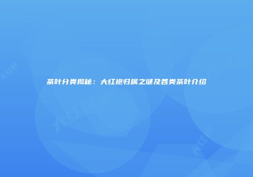 茶叶分类揭秘：大红袍归属之谜及各类茶叶介绍