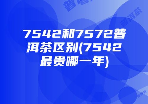 7542和7572普洱茶区别(7542最贵哪一年)