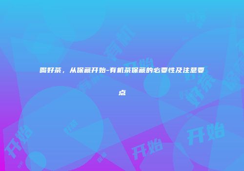 喝好茶，从保藏开始-有机茶保藏的必要性及注意要点