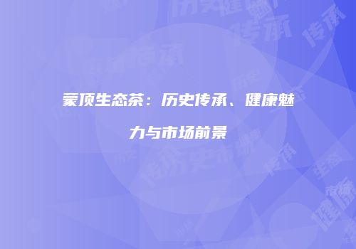 蒙顶生态茶：历史传承、健康魅力与市场前景