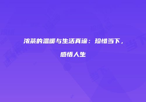 浓茶的温暖与生活真谛：珍惜当下，感悟人生