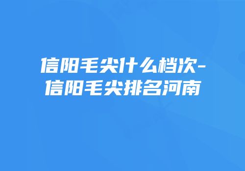 信阳毛尖什么档次-信阳毛尖排名河南