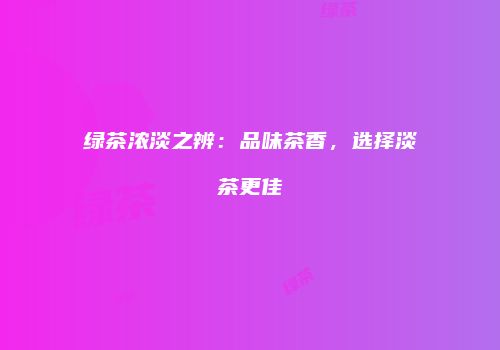 绿茶浓淡之辨：品味茶香，选择淡茶更佳