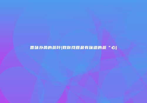 香味扑鼻的茶叶(教你找回最有味道的茶“心)