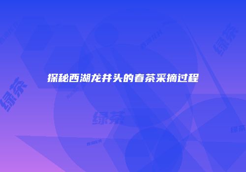 探秘西湖龙井头的春茶采摘过程
