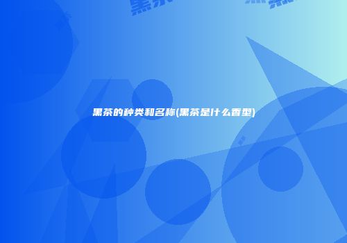 黑茶的种类和名称(黑茶是什么香型)