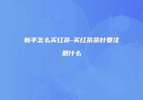 新手怎么买红茶-买红茶茶叶要注意什么