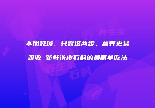 不用炖汤，只需这两步，营养更易吸收_新鲜铁皮石斛的最简单吃法