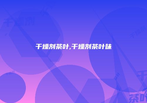 干燥剂茶叶,干燥剂茶叶味