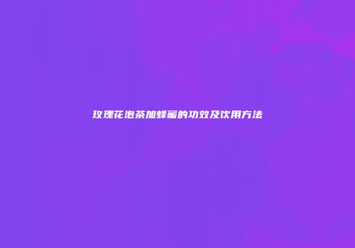 玫瑰花泡茶加蜂蜜的功效及饮用方法