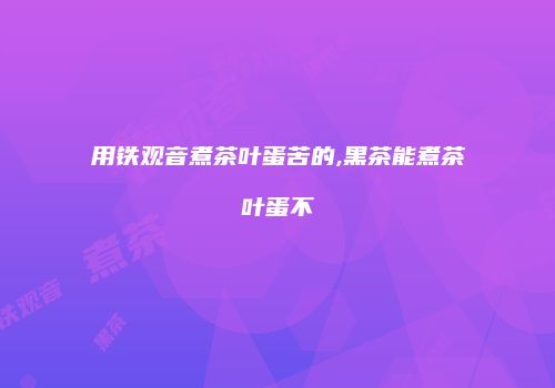 用铁观音煮茶叶蛋苦的,黑茶能煮茶叶蛋不